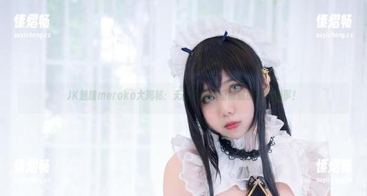 魅瞳meroko JK魅瞳meroko大揭秘:无圣光图集里隐藏的那些趣事!
